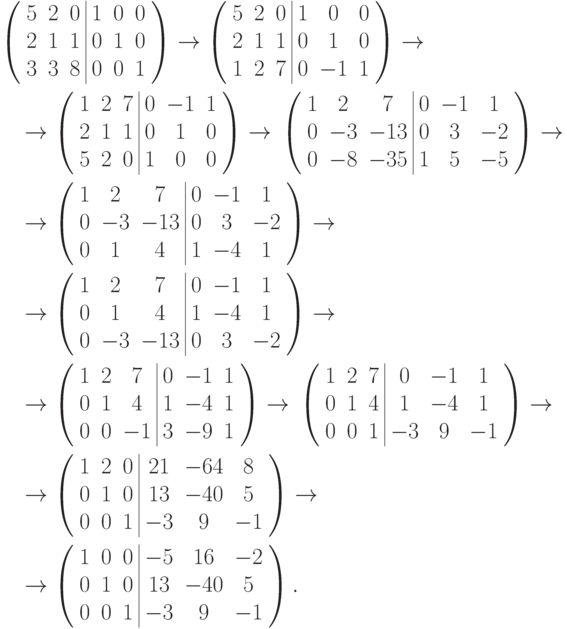 \begin{align*} & \left(
\begin{array}{ccc|ccc}
5 & 2 & 0 & 1 & 0 & 0\\
2 & 1 & 1 & 0 & 1 & 0\\
3 & 3 & 8 & 0 & 0 & 1
\end{array}
\right) \to
\left(
\begin{array}{ccc|ccc}
5 & 2 & 0 & 1 & \phm 0 & 0\\
2 & 1 & 1 & 0 & \phm 1 & 0\\
1 & 2 & 7 & 0 & -1 & 1
\end{array}
\right) \to{}
\\[1mm] & \quad {}\to
\left(
\begin{array}{ccc|ccc}
1 & 2 & 7 & 0 & -1 & 1\\
2 & 1 & 1 & 0 & \phm 1 & 0\\
5 & 2 & 0 & 1 & \phm 0 & 0
\end{array}
\right) \to{}
%\\
%& \quad {}\to
\left(
\begin{array}{ccc|ccc}
1 & \phm 2 & \phm 7 & 0 & -1 & \phm 1\\
0 & -3 & -13 & 0 & \phm 3 & -2\\
0 & -8 & -35 & 1 & \phm 5 & -5
\end{array}
\right) \to{}
\\[1mm] & \quad {}\to
\left(
\begin{array}{ccc|ccc}
1 & \phm 2 & \phm 7 & 0 & -1 & \phm 1\\
0 & -3 & -13 & 0 & \phm 3 & -2\\
0 & \phm 1 & \phm 4 & 1 & -4 & \phm 1
\end{array}
\right) \to{}
\\[1mm] & \quad {}\to
\left(
\begin{array}{ccc|ccc}
1 & \phm 2 & \phm 7 & 0 & -1 & \phm 1\\
0 & \phm 1 & \phm 4 & 1 & -4 & \phm 1\\
0 & -3 & -13 & 0 & \phm 3 & -2
\end{array}
\right) \to{}
\\[1mm] & \quad {}\to
\left(
\begin{array}{ccc|ccc}
1 & 2 & \phm 7 & 0 & -1 & 1\\
0 & 1 & \phm 4 & 1 & -4 & 1\\
0 & 0 & -1 & 3 & -9 & 1
\end{array}
\right) \to{}
%\\
%& \quad {}\to
\left(
\begin{array}{ccc|ccc}
1 & 2 & 7 & \phm 0 & -1 & \phm 1\\
0 & 1 & 4 & \phm 1 & -4 & \phm 1\\
0 & 0 & 1 & -3 & \phm 9 & -1
\end{array}
\right) \to{}
\\[1mm] & \quad {}\to
\left(
\begin{array}{ccc|ccc}
1 & 2 & 0 & \phm 21 & -64 & \phm 8\\
0 & 1 & 0 & \phm 13 & -40 & \phm 5\\
0 & 0 & 1 & -3 & \phm 9 & -1
\end{array}
\right) \to{}
\\[1mm] & \quad {}\to
\left(
\begin{array}{ccc|ccc}
1 & 0 & 0 & -5 & \phm 16 & -2\\
0 & 1 & 0 & \phm 13 & -40 & \phm 5\\
0 & 0 & 1 & -3 & \phm 9 & -1
\end{array}
\right).
\end{align*}