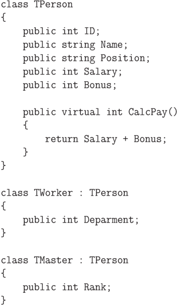 \begin{verbatim}
    class TPerson
    {
        public int ID;
        public string Name;
        public string Position;
        public int Salary;
        public int Bonus;

        public virtual int CalcPay()
        {
            return Salary + Bonus;
        }
    }

    class TWorker : TPerson
    {
        public int Deparment;
    }

    class TMaster : TPerson
    {
        public int Rank;
    }
\end{verbatim}