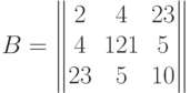 B=\begin{Vmatrix}
2 & 4 & 23 \cr
4 & 121 & 5 \cr
23 & 5 & 10 \cr
\end{Vmatrix}