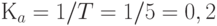 К_{a}=1 / T = 1 / 5 = 0,2