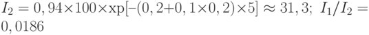 I_2 = 0,94\times 100\times\ехр[–(0,2+0,1\times 0,2)\times 5] \approx 31,3;\; I_1/I_2 = 0,0186