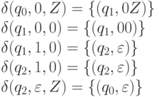 \delta (q_{0}, 0, Z) = {\{}(q_{1}, 0Z){\}} \\
\delta (q_{1}, 0, 0) = {\{}(q_{1}, 00){\}} \\
\delta (q_{1}, 1, 0) = {\{}( q_{2}, \varepsilon ){\}} \\
\delta (q_{2}, 1, 0) = {\{}(q_{2}, \varepsilon ){\}} \\
\delta (q_{2}, \varepsilon , Z) = {\{}(q_{0}, \varepsilon ){\}} \\