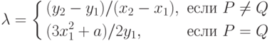 \lambda = \left\{
\begin{aligned}
&(y_{2} - y_{1})/(x_{2} - x_{1}), &если\ P \ne Q \\
&(3x_{1}^{2} + a)/2y_{1}, &если\ P = Q
\end{aligned}
\right.
