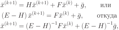 \begin{align*}
&{{\bar{x}}^{(k+1)}}=H{{\bar{x}}^{(k+1)}}+F{{\bar{x}}^{(k)}}+\bar{g}, 
\qquad \text{или}   \\
&\left( E-H \right){{\bar{x}}^{(k+1)}}=F{{\bar{x}}^{(k)}}+\bar{g}, \qquad
\text{откуда} \\
&{{\bar{x}}^{(k+1)}}={{\left( E-H \right)}^{-1}}F{{\bar{x}}^{(k)}}+{{\left( E-H
\right)}^{-1}}\bar{g},
\end{align*}