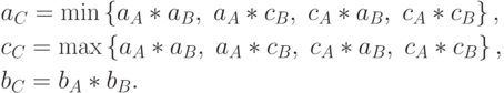 \begin{gathered}
a_C = \min \left\{ {a_A * a_B ,\;a_A * c_B ,\;c_A * a_B ,\;c_A * c_B }
\right\}, \hfill \\
c_C = \max \left\{ {a_A * a_B ,\;a_A * c_B ,\;c_A * a_B ,\;c_A * c_B }
\right\}, \hfill \\
b_C = b_A * b_B . \hfill \\
\end{gathered}