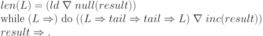 \begin{array}{l}
len (L) = (ld\; \nabla\; null (result)) \\
\text{while }(L \Rightarrow)\text{ do }(( L \Rightarrow tail \Rightarrow tail \Rightarrow L)\; \nabla\; inc (result)) \\
result \Rightarrow.
\end{array}