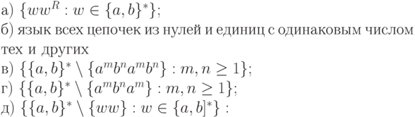 а)\ \{ ww^{R} : w \in  \{ a, b\} ^{*}\} ;
\\
б)\ язык\ всех\ цепочек\ из\ нулей\ и\ единиц\ с\ одинаковым\ числом
\\
тех\ и\ других
\\
в)\ \{ \{ a, b\} ^{*} \setminus  \{ a^{m}b^{n}a^{m}b^{n}\}  : m, n \ge  1\} ;
\\
г)\ \{ \{ a, b\} ^{*} \setminus  \{ a^{m}b^{n}a^{m}\}  : m, n \ge  1\} ;
\\
д)\ \{ \{ a, b\} ^{*} \setminus  \{ ww\}  : w \in  \{ a, b]^{*}\} :