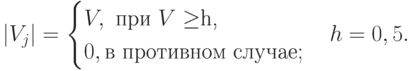 |V_j|=\begin{cases}V, \text{ при $V \ge $h,}\\0, \text{в противном случае};\end{cases}h=0,5.