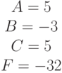 \begin{matrix}A= 5\\B= -3\\C=5 \\F=-32\end{matrix}