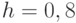 h = 0,8
