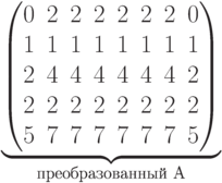 \underbrace{\begin{pmatrix} 0 & 2 & 2 & 2 & 2 & 2 & 2 & 0 \\ 1 & 1 & 1 & 1 & 1 & 1 & 1 & 1 \\ 2 & 4 & 4 & 4 & 4 & 4 & 4 & 2 \\ 2 & 2 & 2 & 2 & 2 & 2 & 2 & 2 \\ 5 & 7 & 7 & 7 & 7 & 7 & 7 & 5 \\ \end{pmatrix}}_\text{преобразованный A}