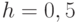 h = 0,5