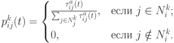 p_{ij}^k(t)=\begin{cases}\frac{\tau_{ij}^a(t)}{\sum_{j\in N_j^k}\tau_{ij}^a(t)},&\text{если $j\in N_i^k$;}\\0,&\text{если $j\notin N_i^k$.}\end{cases}