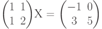 $$\begin{pmatrix}1 & 1\\1 & 2\end{pmatrix}X = \begin{pmatrix}-1 & 0\\3 & 5\end{pmatrix}$$