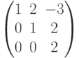 $$\begin{pmatrix}1 & 2 & -3\\0 & 1 & 2\\0 & 0 & 2\end{pmatrix}$$