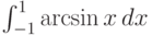\int_{-1}^1 \arcsin x \, dx