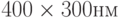 400 \times 300 нм