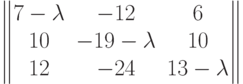 $$\begin{Vmatrix}7 - \lambda & -12 & 6\\10 & -19 - \lambda & 10\\12 & -24 & 13 - \lambda\end{Vmatrix}$$