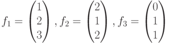 $$f_{1}=\begin{pmatrix}1\\2\\3\end{pmatrix},f_{2}=\begin{pmatrix}2\\1\\2\end{pmatrix},f_{3}=\begin{pmatrix}0\\1\\1\end{pmatrix}$$