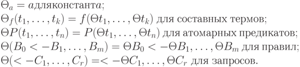\Theta _{a} = a для констант a;
\\
\Theta _{f}(t_{1},\dots ,t_{k}) = f(\Theta t_{1},\dots ,\Theta t_{k}) \ для \ составных \ термов;
\\
\Theta P (t_{1},\dots ,t_{n}) = P (\Theta t_{1},\dots ,\Theta t_{n}) \ для \ атомарных \ предикатов;
\\
\Theta (B_{0} <- B_{1},\dots ,B_{m}) = \Theta B_{0} <- \Theta B_{1},\dots ,\Theta B_{m} \ для \ правил;
\\
\Theta ( <- C_{1},\dots ,C_{r}) = <- \Theta C_{1},\dots ,\Theta C_{r} \ для \ запросов.
