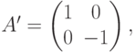 A'=
\begin{pmatrix}
1 & 0 \\
0 & -1
\end{pmatrix},