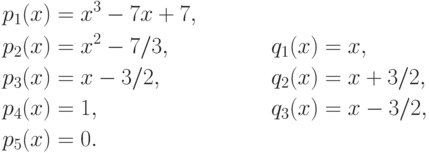 \begin{align*}
  p_1(x)&=x^3-7x+7,&&\\
  p_2(x)&=x^2-7/3,&\quad&q_1(x)=x,\\
  p_3(x)&=x-3/2,&&q_2(x)=x+3/2,\\
  p_4(x)&=1,&&q_3(x)=x-3/2,\\
  p_5(x)&=0.&&
\end{align*}