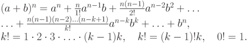 (a+b)^n = a^n + \frac {n}{1!}a^{n-1} b + \frac {n(n-1)}{2!}a^{n-2} b^2 +
\dotsc \\
  \dotsc + \frac {n(n-1)(n-2)\dotsc (n-k+1)}{k!} a^{n-k}b^k + \dotsc + b^n, \\
  k! =1\cdot 2\cdot 3 \cdot \dotsc\cdot (k-1)k , \quad
  k!=(k-1)! k, \quad 0!=1.