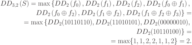 \begin{align*} {DD}_{3,2}\left(S\right)=\max \left\{{DD}_{2}\left({f}_{0}\right),{DD}_{2}\left({f}_{1}\right),{DD}_{2}\left({f}_{2}\right),{DD}_{2}\left({f}_{0}\oplus {f}_{1}\right),\right.\\
\left.{DD}_{2}\left({f}_{0}\oplus {f}_{2}\right),{DD}_{2}\left({f}_{1}\oplus {f}_{2}\right),{DD}_{2}\left({f}_{1}\oplus {f}_{2}\oplus {f}_{3}\right)\right\}= \\
=\max \left\{{DD}_{2}(10110110),{DD}_{2}(11010101),{DD}_{2}(00000010),\right. \\
 \left.{DD}_{2}(10110100)\right\}= \\
= \max \{1,1,2,2,1,1,2\}=2. \end{align*}