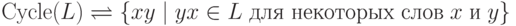 \mathrm{Cycle} ( L ) \rightleftharpoons
\{ x y \mid y x \in L
\; \text{для некоторых слов} \; x \; \text{и} \; y \}