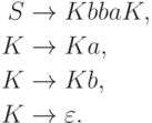 \begin{align*}
S \; & {\to} \; K bba K, \\
K \; & {\to} \; K a, \\
K \; & {\to} \; K b, \\
K \; & {\to} \; \varepsilon .
\end{align*}