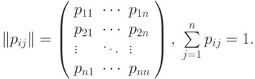 $\left\| {{p_{ij}}} \right\| = \left( {\begin{array}{*{20}{l}}
{{p_{11}}}& \cdots &{{p_{1n}}} \\
{{p_{21}}}& \cdots &{{p_{2n}}} \\
\vdots & \ddots & \vdots \\
{{p_{n1}}}& \cdots &{{p_{nn}}}
\end{array}} \right),\;\sum\limits_{j = 1}^n {{p_{ij}}} = 1.$
