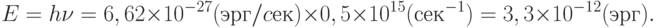 E=h\nu =6,62 \times 10^{-27} (эрг/cек) \times 0,5 \times 10^{15} (сек^{-1}) =3,3 \times 10^{-12} (эрг).