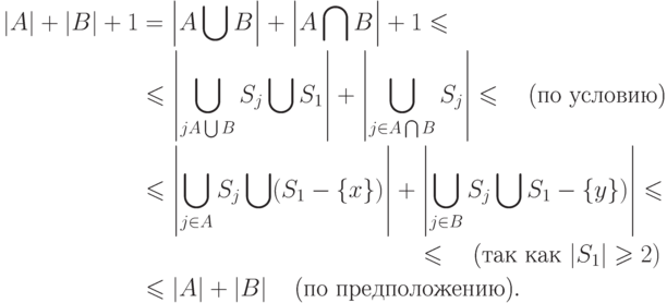 \begin{aligned}
\left|A\right|+\left|B\right|+1 & =\left|A\bigcup B
\right|+\left|A\bigcap B \right|+1\le\\
& \le \left|\bigcup _{jA\bigcup B }S_{j} \bigcup S_{1}
\right|+\left|\bigcup _{j\in A\bigcap B }S_{j} \right|\le
\quad \t{(по условию)}\\
& \le \left|\bigcup _{j\in A}S_{j} \bigcup (S_{1} -\{ x\} )
\right|+\left|\bigcup _{j\in B}S_{j} \bigcup S_{1} -\{ y\} )
\right|\le\\
& \qquad \qquad \qquad\qquad\qquad \qquad\le \quad \t{(так как $\left|S_{1} \right|\ge 2)$}\\
& \le \left|A\right|+\left|B\right| \quad \t{(по предположению)}.
\end{aligned}
