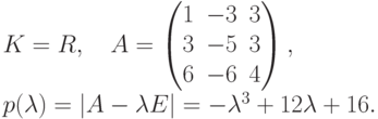 \begin{gathe}
K= R,\quad A=
\begin{pmatrix}
1 & -3 & 3\\
3 & -5 & 3\\
6 & -6 & 4
\end{pmatrix},\\
p(\lambda)=|A-\lambda E|=-\lambda^3+12\lambda+16.
\end{gathe}