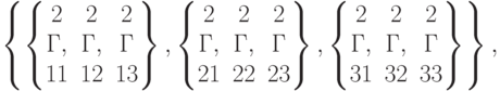 \left\{\left\{\begin{matrix}2&2&2\\Г,&Г,&Г\\11&12&13\end{matrix}\right\},\left\{\begin{matrix}2&2&2\\Г,&Г,&Г\\21&22&23\end{matrix}\right\},\left\{\begin{matrix}2&2&2\\Г,&Г,&Г\\ 31&32&33\end{matrix}\right\}\right\},\\