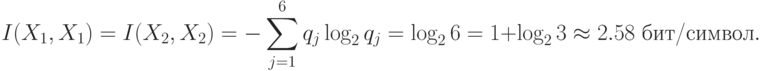 I(X_1,X_1)=I(X_2,X_2)=-\sum^6_{j=1}q_j\log_2q_j=\log_26=
1+\log_23\approx2.58  \hbox{ бит/символ}.