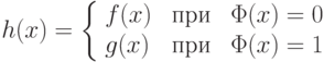 h(x) =\left\{ \begin{array}{lcl}
f(x) & \mbox { при } & \Phi(x)=0 \\
g(x) & \mbox { при } & \Phi(x)=1
\end{array} \right.