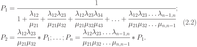 $\begin{array}{*{20}{l}}
{\begin{array}{*{20}{l}}
{{P_1} = \cfrac{1}{{1 + \cfrac{{{\lambda _{12}}}}{{{\mu _{21}}}} + \cfrac{{{\lambda _{12}}{\lambda _{23}}}}{{{\mu _{21}}{\mu _{32}}}} + \cfrac{{{\lambda _{12}}{\lambda _{23}}{\lambda _{34}}}}{{{\mu _{21}}{\mu _{32}}{\mu _{43}}}} + \ldots + \cfrac{{{\lambda _{12}}{\lambda _{23}} \ldots {\lambda _{n - 1,n}}}}{{{\mu _{21}}{\mu _{32}} \ldots {\mu _{n,n - 1}}}}}};} \\
{{P_2} = \cfrac{{{\lambda _{12}}{\lambda _{23}}}}{{{\mu _{21}}{\mu _{32}}}}*{P_1}; \ldots ;{P_n} = \cfrac{{{\lambda _{12}}{\lambda _{23}} \ldots {\lambda _{n - 1,n}}}}{{{\mu _{21}}{\mu _{32}} \ldots {\mu _{n,n - 1}}}}*{P_1}.}
\end{array}}&{\left( {2.2} \right)}
\end{array}$