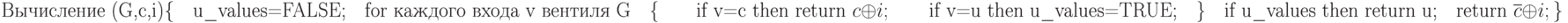 
\text{Вычисление (G,c,i)}\\
\{\\
\text{\quad u\_values=FALSE;}\\
\text{\quad for каждого входа v вентиля G}\\
\text{\quad \{}\\
\text{\qquad if v=c then return } c\oplus i;\\
\text{\qquad if v=u then u\_values=TRUE;}\\
\text{\quad \}}\\
\text{\quad if u\_values  then return u;}\\ 
\text{\quad return  }\overline c\oplus i;\\
\}
