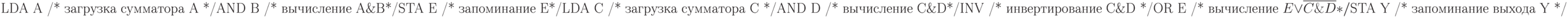 \text{LDA A /* загрузка сумматора А */}\\
\text{AND B /* вычисление A\&B*/}\\
\text{STA E /* запоминание E*/}\\
\text{LDA C /* загрузка сумматора C */}\\
\text{AND D /* вычисление C\&D*/}\\
\text{INV /* инвертирование C\&D */}\\
\text{OR E /* вычисление }E\vee \overline{C\&D}*/\\
\text{STA Y /* запоминание выхода Y */}