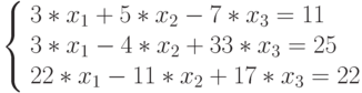 \left\{
\begin{array}{l}
3*x_{1}+5*x_{2}-7*x_{3}=11\\
3*x_{1}-4*x_{2}+33*x_{3}=25\\
22*x_{1}-11*x_{2}+17*x_{3}=22\\
\end{array}
\right.