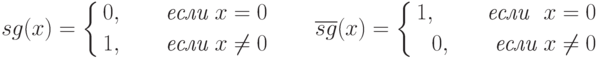 sg(x)=\left \{ \aligned
 0,\qquad \textit{если}\ x=0\\
 1,\qquad \textit{если}\ x\neq 0 \endaligned \right .
\qquad \overline{sg}(x)= \left \{ \aligned
 1,\qquad \textit{ если }\ x=0\\
 0,\qquad \textit{если}\ x\neq 0 \endaligned \right .