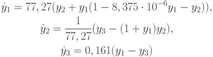 \begin{gather*}
\dot {y}_1 = 77, 27(y_2 + y_1 (1 - 8, 375 \cdot 10^{- 6} y_1 - y_2 )), \\  
\dot {y}_2 = \frac{1}{{77, 27}}(y_3 - (1 + y_1 )y_2), \\  
\dot {y}_3 = 0, 161(y_1 - y_3 ) 
\end{gather*}
