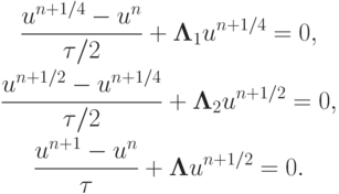 \begin{gather*}
 \frac{{u^{n + 1/4} - u^{n}}}{{{\tau}/2}} + {\mathbf{\Lambda}}_1u^{n + 1/4} = 0, \\ 
 \frac{{u^{n + 1/2} - u^{n + 1/4}}}{{{\tau}/2}} + {\mathbf{\Lambda}}_2 u^{n + 1/2} = 0, \\ 
 \frac{{u^{n + 1} - u^{n}}}{\tau} + {\mathbf{\Lambda}}u^{n + 1/2} = 0.
 \end{gather*}  
