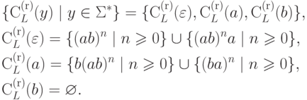 \begin{align*}
& \{ \rightcontext_{L} ( y ) \mid y \in \Sigma ^* \} =
 \{ \rightcontext_{L} ( \varepsilon ) , \rightcontext_{L} ( a ) ,
 \rightcontext_{L} ( b ) \} ,\\
& \rightcontext_{L} ( \varepsilon ) =
 \{ (ab)^n \mid n \geq 0 \} \pcup \{ (ab)^n a \mid n \geq 0 \} ,\\
& \rightcontext_{L} ( a ) =
 \{ b (ab)^n \mid n \geq 0 \} \cup \{ (ba)^n \mid n \geq 0 \} ,\\
& \rightcontext_{L} ( b ) = \varnothing .
\end{align*}