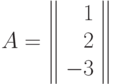 A=\left\|
\begin{array}{r}
1 \\
2 \\
-3
\end{array}
\right\|