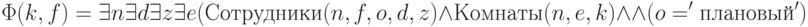 \Phi( k, f) = \exists n \exists d \exists z \exists e ( Сотрудники(n, f, o, d, z) \wedge
Комнаты(n, e, k) \wedge \\ \wedge (o ='плановый')
