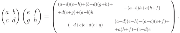 \begin{pmatrix}
a & b\\
c & d
\end{pmatrix}
\begin{pmatrix}
e & f\\
g & h
\end{pmatrix} =
\left(
\begin{smallmatrix}
\begin{array}{@{}>{\scriptstyle}l@{}}
(a-d)(e-h)+(b-d)(g+h)+{}\\
{}+d(e+g)+(a-b)h
\end{array} & -(a-b)h+a(h+f)\\
(-d+c)e+d(e+g) & \begin{array}{@{}>{\scriptstyle}l@{}}
(a-d)(e-h)-(a-c)(e+f)+{}\\
{}+a(h+f)-(c-d)e
\end{array}
\end{smallmatrix}\right).