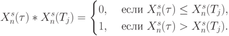 X_n^s(\tau)* X_n^s(T_j) =
\begin{cases}
0, & \text{ если } X_n^s(\tau) \le X_n^s(T_j), \\
1, & \text{ если } X_n^s(\tau) > X_n^s(T_j).
\end{cases}