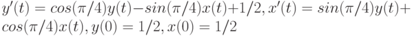 y'(t)=cos(\pi/4)y(t)-sin(\pi/4)x(t)+1/2, x'(t)=sin(\pi/4)y(t)+cos(\pi/4)x(t), y(0)=1/2, x(0)=1/2